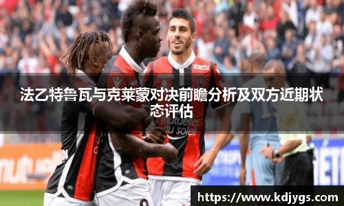 法乙特鲁瓦与克莱蒙对决前瞻分析及双方近期状态评估