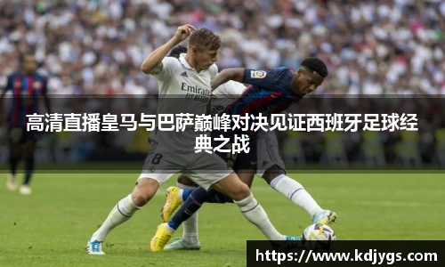 高清直播皇马与巴萨巅峰对决见证西班牙足球经典之战